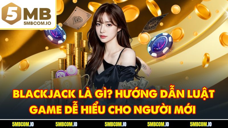 Blackjack Là Gì? Hướng Dẫn Luật Game Dễ Hiểu Cho Người Mới