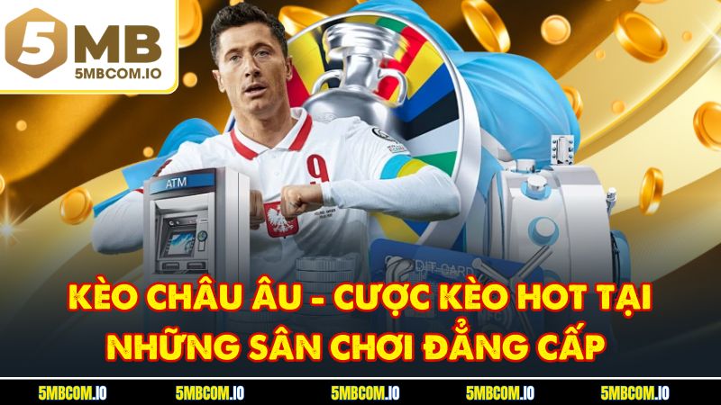 Kèo Châu Âu - Cược Kèo Hot Tại Những Sân Chơi Đẳng Cấp